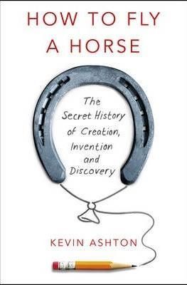 How to Fly A Horse: The Secret History of Creation, Invention, and Discovery