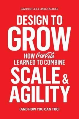 Design to Grow : How Coca-Cola Learned to Combine Scale and Agility (and How You Can, Too)