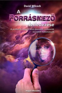 A Forrásmező felfedezése - A próféciák mögött lévő elveszett civilizációk és rejtett tudományok
