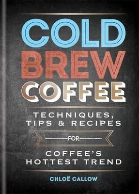 Cold Brew Coffee - Techniques, Recipes & Cocktails for Coffee's Hottest Trend