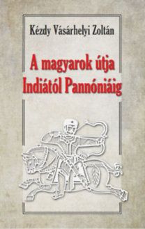 A magyarok útja Indiától Pannóniáig - Magyar őstörténeti tanulmány