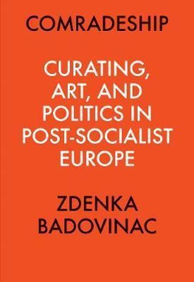 Comradeship: Curating, Art, and Politics in Post-Socialist Europe: Perspectives in Curating Series