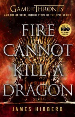 Fire Cannot Kill a Dragon: Game of Thrones and the Official Untold Story of an Epic Series