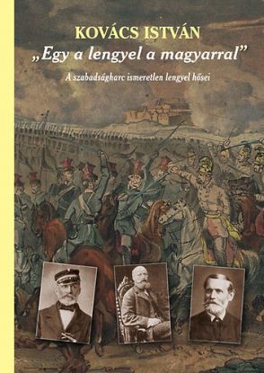Egy a lengyel a magyarral - A szabadságharc ismeretlen lengyel hősei - A szabadságharc ismeretlen lengyel hősei (második, javított és bővített kiadás)