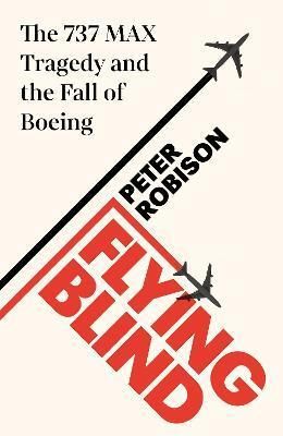 Flying Blind : The 737 MAX Tragedy and the Fall of Boeing