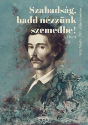 Szabadság, hadd nézzünk szemedbe! I. kötet - Petőfi Sándor 200. születésnapjára