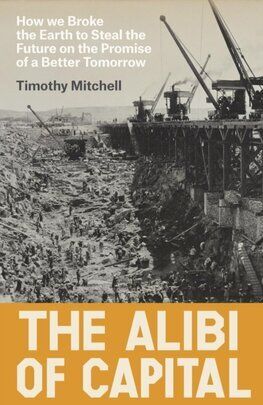 The Alibi of Capital : How We Broke the Earth to Steal the Future on the Promise of a Better Tomorrow