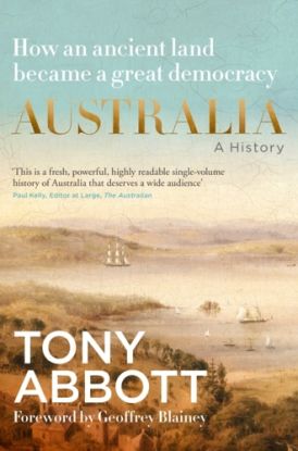 Australia: A History: by the former Prime Minister Tony Abbott with a foreword by Geoffrey Blainey