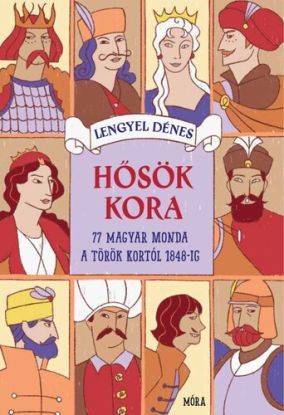 Hősök kora 77 magyar monda Mátyás király korától 1848-ig
